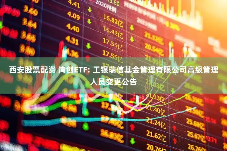 西安股票配资 湾创ETF: 工银瑞信基金管理有限公司高级管理人员变更公告
