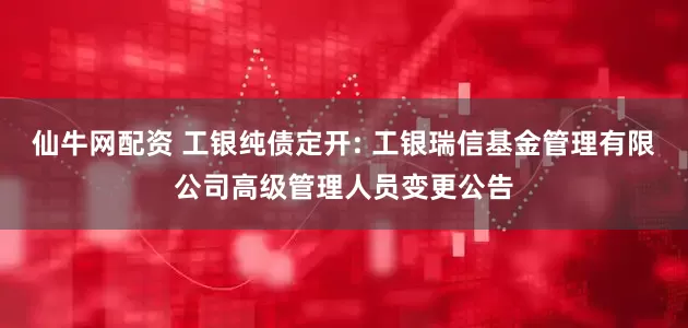 仙牛网配资 工银纯债定开: 工银瑞信基金管理有限公司高级管理人员变更公告