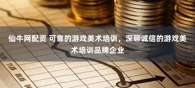 仙牛网配资 可靠的游戏美术培训，深聊诚信的游戏美术培训品牌企业