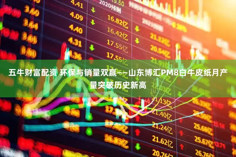五牛财富配资 环保与销量双赢——山东博汇PM8白牛皮纸月产量突破历史新高