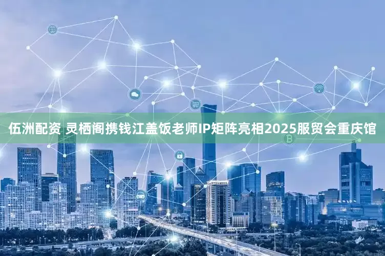 伍洲配资 灵栖阁携钱江盖饭老师IP矩阵亮相2025服贸会重庆馆