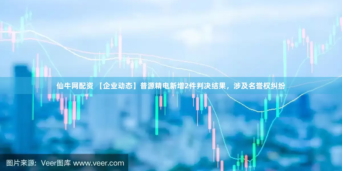 仙牛网配资 【企业动态】普源精电新增2件判决结果，涉及名誉权纠纷