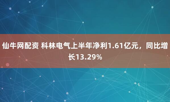 仙牛网配资 科林电气上半年净利1.61亿元，同比增长13.29%