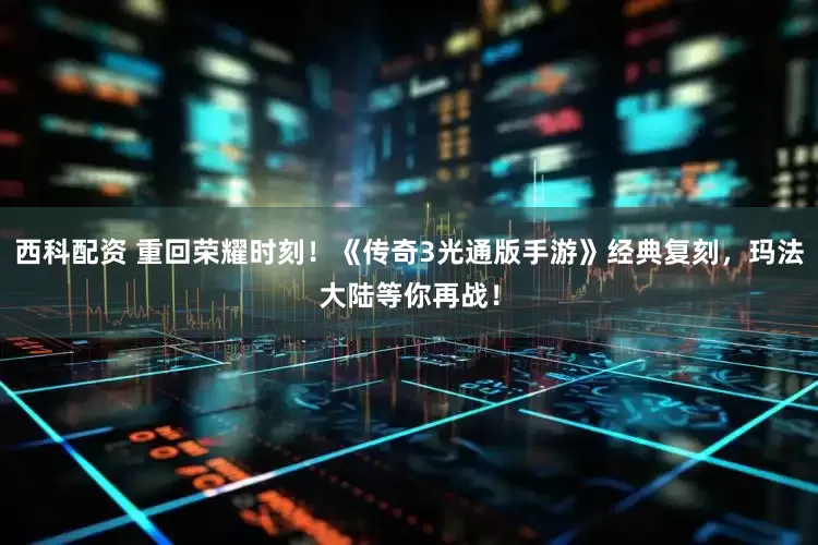 西科配资 重回荣耀时刻！《传奇3光通版手游》经典复刻，玛法大陆等你再战！