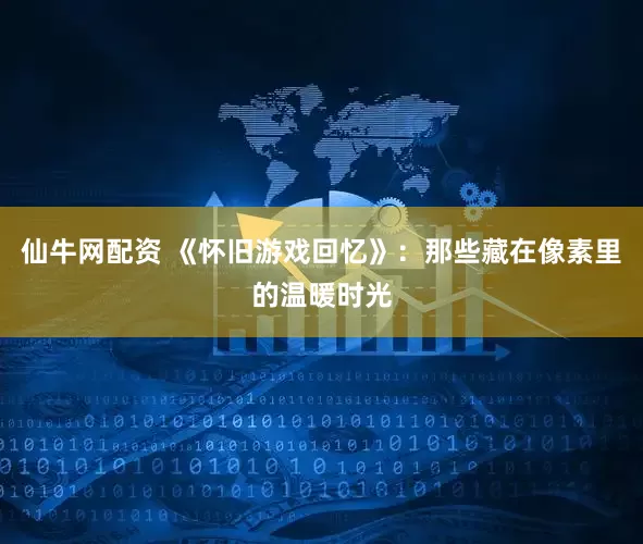 仙牛网配资 《怀旧游戏回忆》：那些藏在像素里的温暖时光