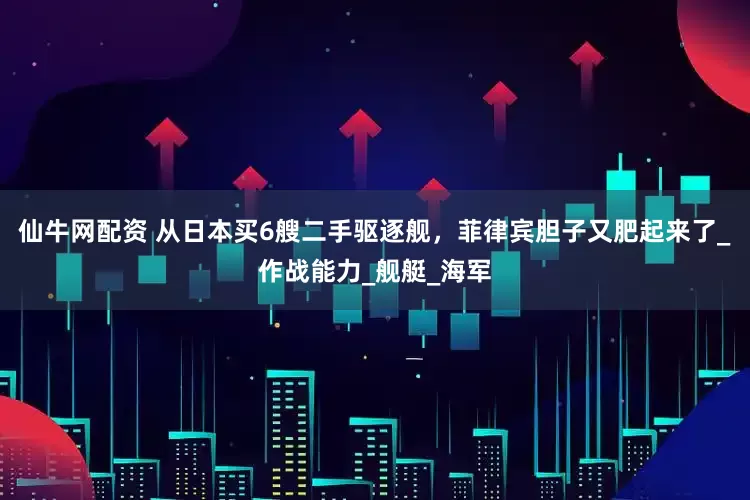 仙牛网配资 从日本买6艘二手驱逐舰，菲律宾胆子又肥起来了_作战能力_舰艇_海军