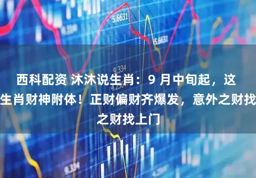 西科配资 沐沐说生肖：9 月中旬起，这 4 大生肖财神附体！正财偏财齐爆发，意外之财找上门