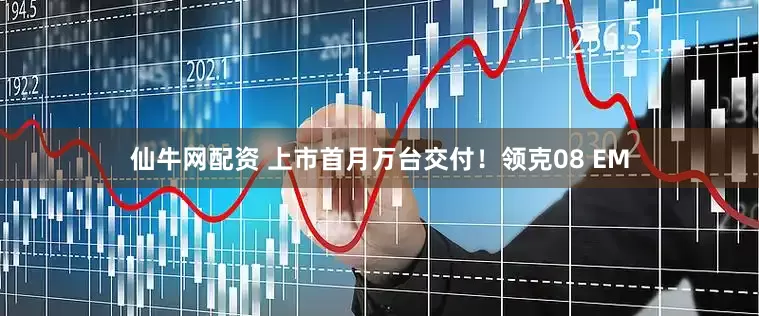 仙牛网配资 上市首月万台交付！领克08 EM