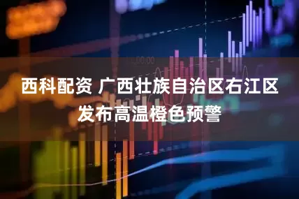 西科配资 广西壮族自治区右江区发布高温橙色预警