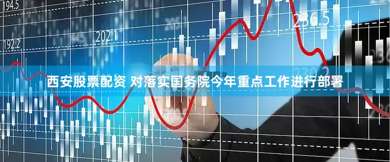 西安股票配资 对落实国务院今年重点工作进行部署