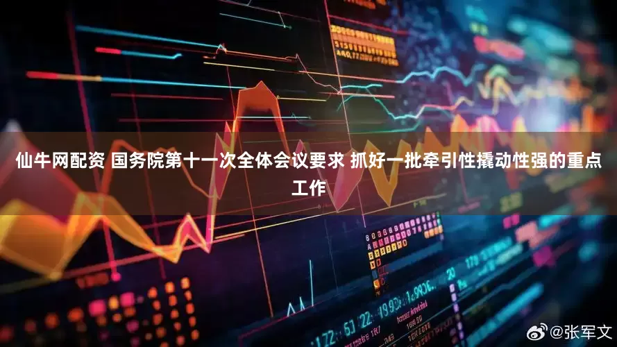 仙牛网配资 国务院第十一次全体会议要求 抓好一批牵引性撬动性强的重点工作